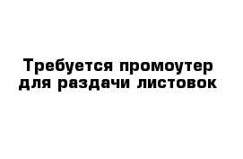 Требуется промоутер для раздачи листовок